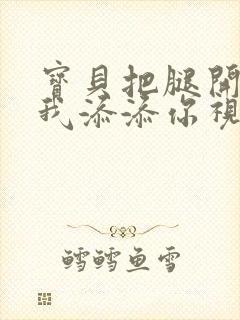 宝贝把腿开大让我添添你视频封面