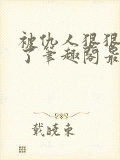 被仇人狠狠开发了笔趣阁最新章节更新时间