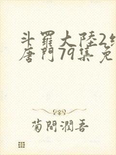 斗罗大陆2绝世唐门79集免费