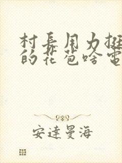 村长用力挺进她的花苞啥电视