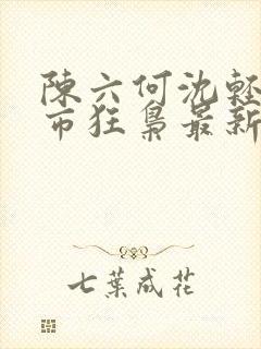 陈六何沈轻舞都市狂枭最新章节4021