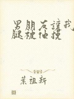 男朋友让我打开腿被他摸