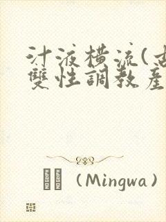 汁液横流(古风双性调教产乳)小说