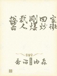 总裁刚回家被机器人爆炒微博