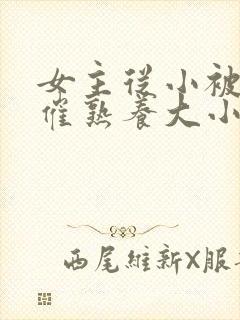 女主从小被秘药催熟养大小说