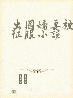 出国娇妻被黑人征服小说