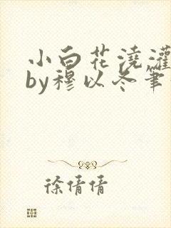 小白花浇灌日常by穆以冬笔趣阁