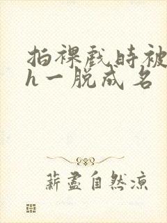 拍裸戏时被c了h一脱成名封面