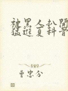 被黑人扒开双腿猛进夏科骨科封面