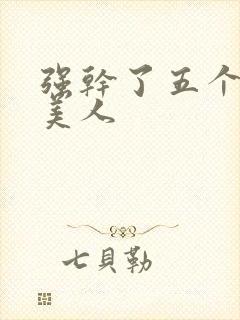 强干了五个绝色美人