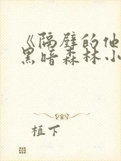 《隔壁的他by黑暗森林小说笔趣》