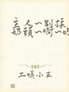 主人~别揉了~奶头~啊~嗯小说