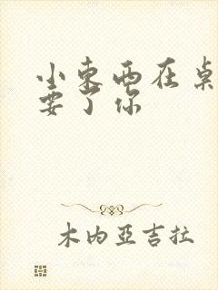 小东西在桌子上要了你