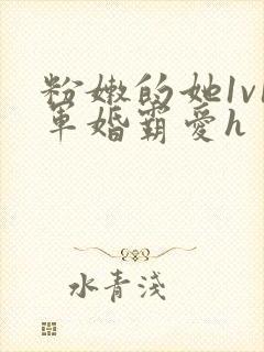 粉嫩的她1v1军婚霸爱h