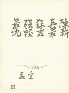 最强狂兵陈六何沈轻舞最新更新