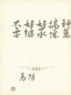 不好好搞科研就要继承亿万家产