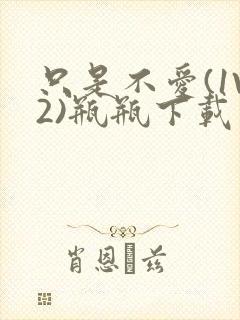 只是不爱(1V2)瓶瓶下载封面