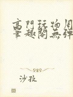 高门玩物周漫漫笔趣阁无弹窗