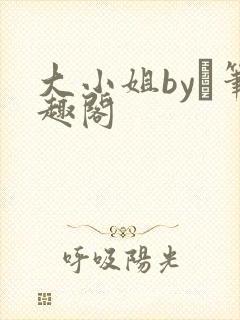 大小姐by琂笔趣阁