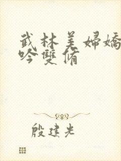 武林美妇娇呻浪吟双修