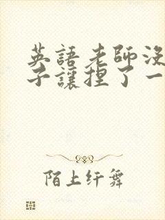 英语老师没带罩子让捏了一节封面