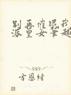 别再催眠我了反派皇女笔趣阁