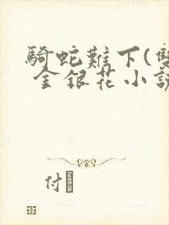 骑蛇难下(双) 金银花小说免费阅读