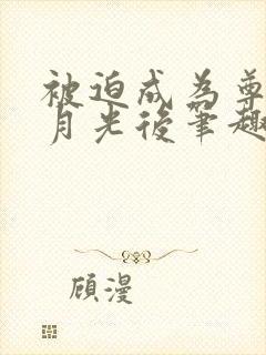 被迫成为尊上白月光后笔趣阁