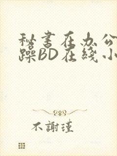 秘书在办公室被躁BD在线小说