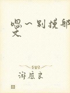 嗯～别摸那里h文