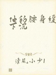 他的腰身缓慢的下沉