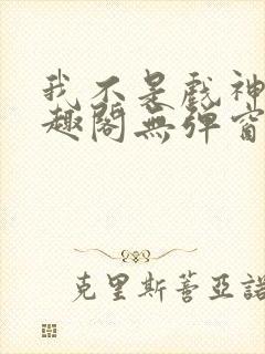 我不是戏神新笔趣阁无弹窗