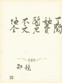 他不哄她了小说全文免费阅读