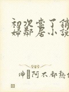 初次尝了销魂少妇邻居小说