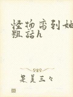 怪物脔到她哭h粗话h