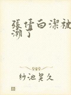 张倩白洁被弄高潮了