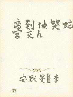 脔到他哭蛇双根宫交h封面