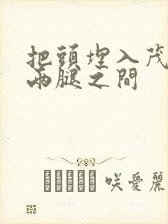 把头埋入茂密的两腿之间