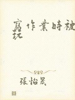 写作业时被爹地玩