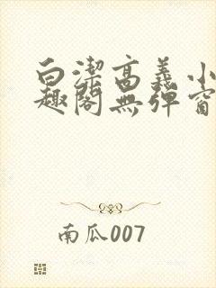 白洁高义小说笔趣阁无弹窗版特色