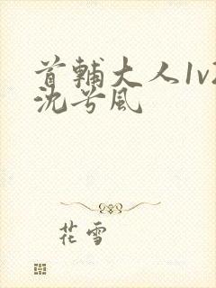 首辅大人1v2沈兮风