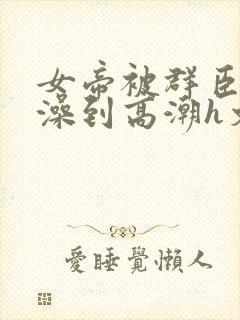 女帝被群臣伦流澡到高潮h文