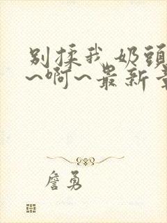 别揉我奶头~嗯~啊~最新章节