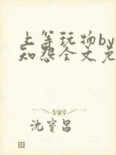 上等玩物by长知怨全文免费阅读笔趣