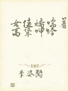 女侠娇喘着乳峰高耸呻吟