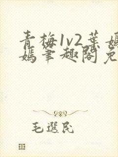 青梅1v2叶嫣嫣笔趣阁免费阅读