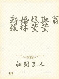 新婚熄与翁公老张林莹莹