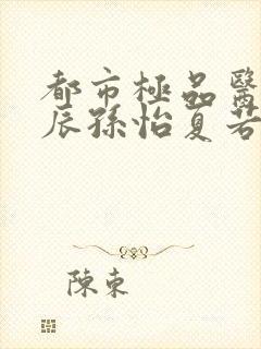 都市极品医神叶辰孙怡夏若雪