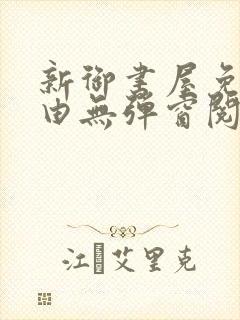新御书屋免费自由无弹窗阅读