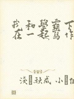 我和学霸下面连在一起写作业小说